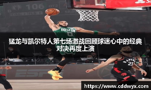猛龙与凯尔特人第七场激战回顾球迷心中的经典对决再度上演